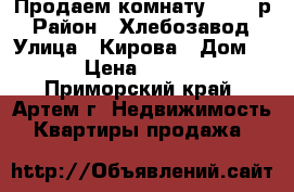 Продаем комнату 750000р › Район ­ Хлебозавод › Улица ­ Кирова › Дом ­ 79 › Цена ­ 750 000 - Приморский край, Артем г. Недвижимость » Квартиры продажа   